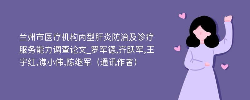 兰州市医疗机构丙型肝炎防治及诊疗服务能力调查论文_罗军德,齐跃军,王宇红,谯小伟,陈继军（通讯作者）