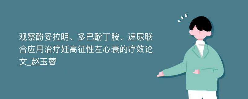 观察酚妥拉明、多巴酚丁胺、速尿联合应用治疗妊高征性左心衰的疗效论文_赵玉蓉