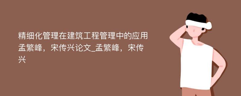 精细化管理在建筑工程管理中的应用孟繁峰，宋传兴论文_孟繁峰，宋传兴