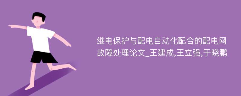 继电保护与配电自动化配合的配电网故障处理论文_王建成,王立强,于晓鹏