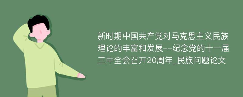 新时期中国共产党对马克思主义民族理论的丰富和发展--纪念党的十一届三中全会召开20周年_民族问题论文