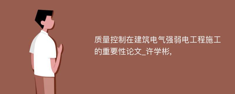 质量控制在建筑电气强弱电工程施工的重要性论文_许学彬, 