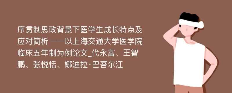 序贯制思政背景下医学生成长特点及应对简析——以上海交通大学医学院临床五年制为例论文_代永富、王智鹏、张悦恬、娜迪拉·巴吾尔江