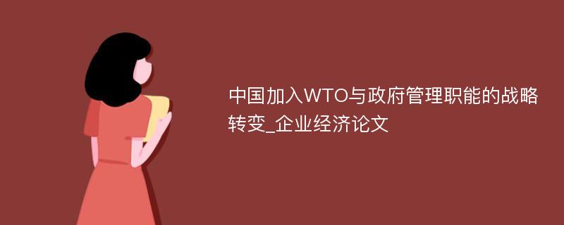 中国加入WTO与政府管理职能的战略转变_企业经济论文