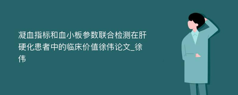 凝血指标和血小板参数联合检测在肝硬化患者中的临床价值徐伟论文_徐伟