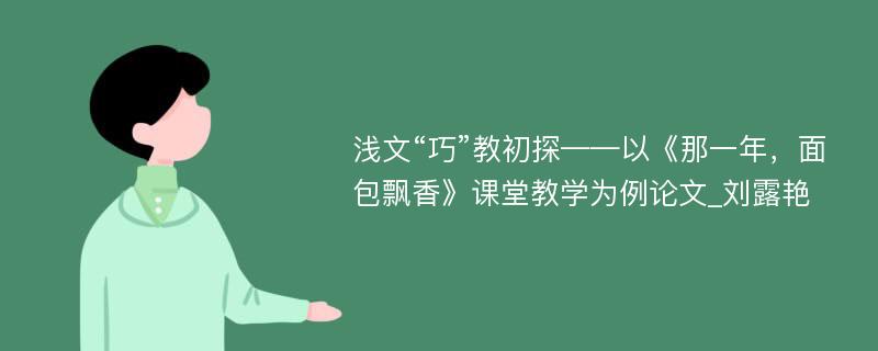 浅文“巧”教初探——以《那一年，面包飘香》课堂教学为例论文_刘露艳