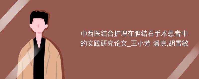 中西医结合护理在胆结石手术患者中的实践研究论文_王小芳 潘琼,胡雪敏