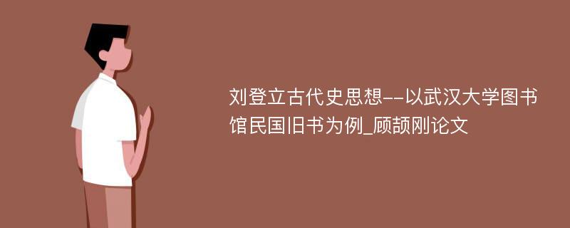 刘登立古代史思想--以武汉大学图书馆民国旧书为例_顾颉刚论文