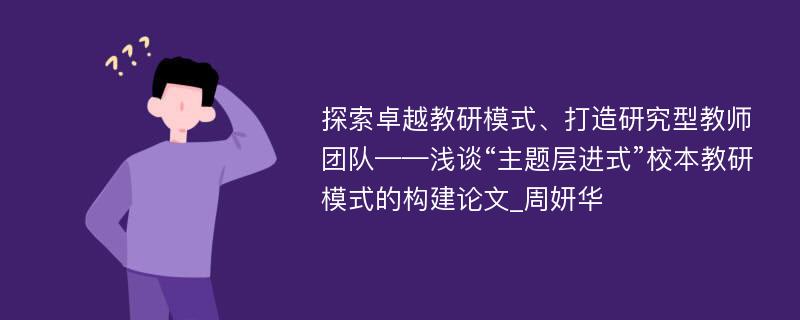 探索卓越教研模式、打造研究型教师团队——浅谈“主题层进式”校本教研模式的构建论文_周妍华