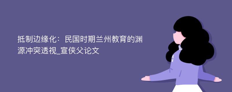 抵制边缘化：民国时期兰州教育的渊源冲突透视_宣侠父论文