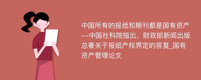 中国所有的报纸和期刊都是国有资产--中国社科院指出，财政部新闻出版总署关于报纸产权界定的答复_国有资产管理论文