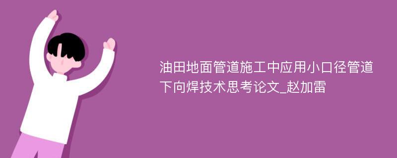 油田地面管道施工中应用小口径管道下向焊技术思考论文_赵加雷