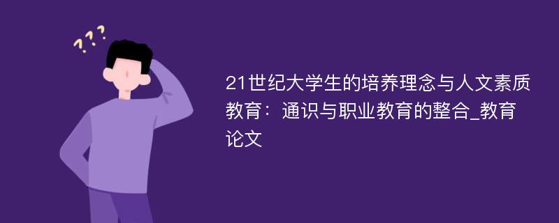 21世纪大学生的培养理念与人文素质教育：通识与职业教育的整合_教育论文