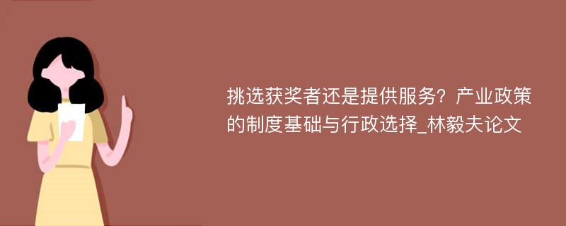 挑选获奖者还是提供服务？产业政策的制度基础与行政选择_林毅夫论文