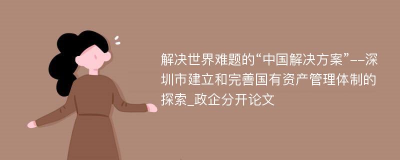 解决世界难题的“中国解决方案”--深圳市建立和完善国有资产管理体制的探索_政企分开论文