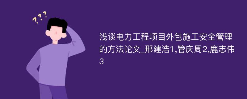 浅谈电力工程项目外包施工安全管理的方法论文_邢建浩1,管庆周2,鹿志伟3