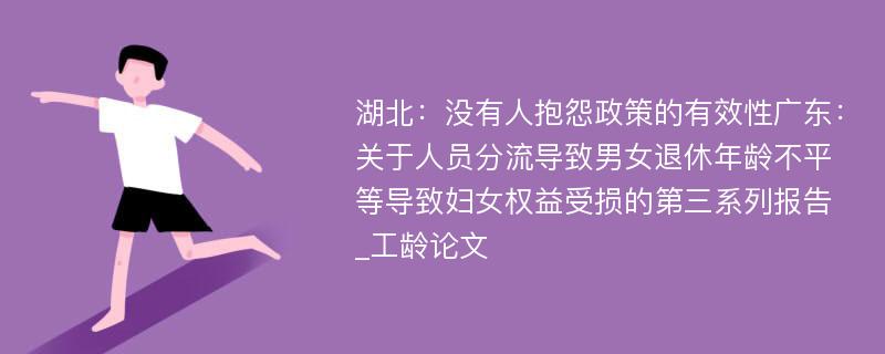 湖北：没有人抱怨政策的有效性广东：关于人员分流导致男女退休年龄不平等导致妇女权益受损的第三系列报告_工龄论文