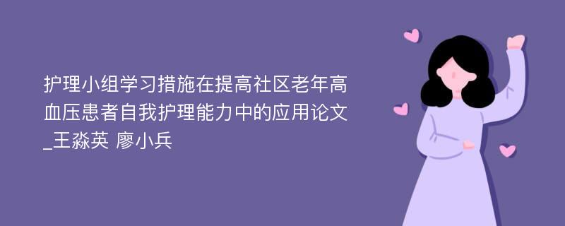 护理小组学习措施在提高社区老年高血压患者自我护理能力中的应用论文_王淼英 廖小兵