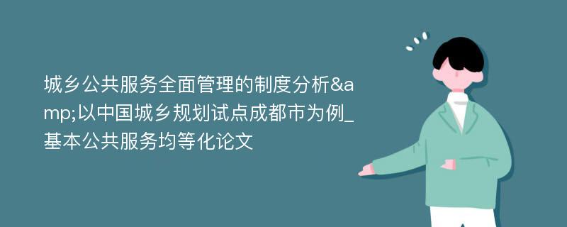 城乡公共服务全面管理的制度分析&以中国城乡规划试点成都市为例_基本公共服务均等化论文