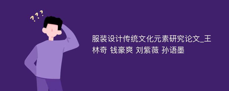 服装设计传统文化元素研究论文_王林奇 钱豪爽 刘紫薇 孙语墨