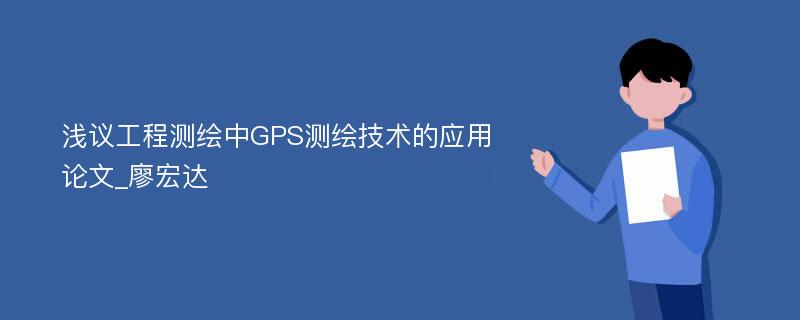 浅议工程测绘中GPS测绘技术的应用论文_廖宏达