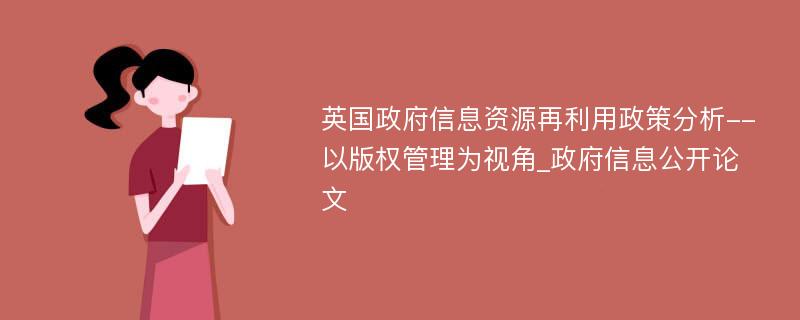 英国政府信息资源再利用政策分析--以版权管理为视角_政府信息公开论文