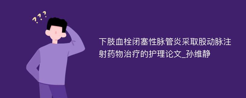 下肢血栓闭塞性脉管炎采取股动脉注射药物治疗的护理论文_孙维静