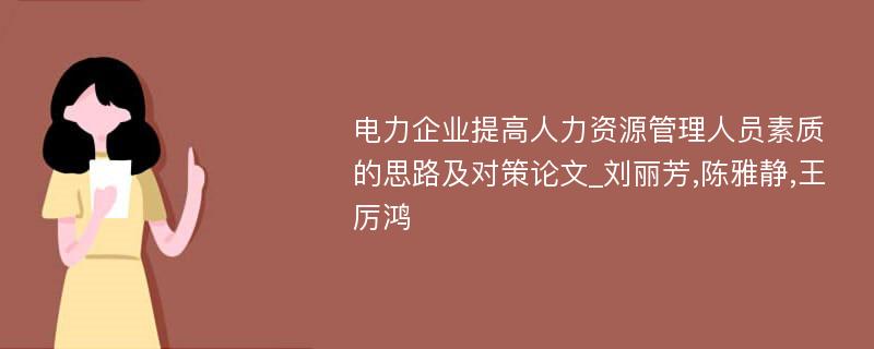 电力企业提高人力资源管理人员素质的思路及对策论文_刘丽芳,陈雅静,王厉鸿