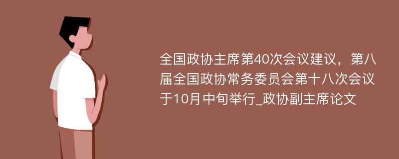 全国政协主席第40次会议建议，第八届全国政协常务委员会第十八次会议于10月中旬举行_政协副主席论文