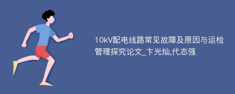 10kV配电线路常见故障及原因与运检管理探究论文_卞光灿,代志强