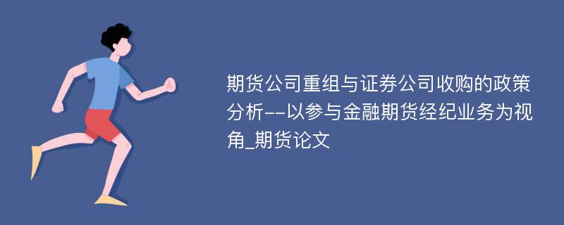 期货公司重组与证券公司收购的政策分析--以参与金融期货经纪业务为视角_期货论文