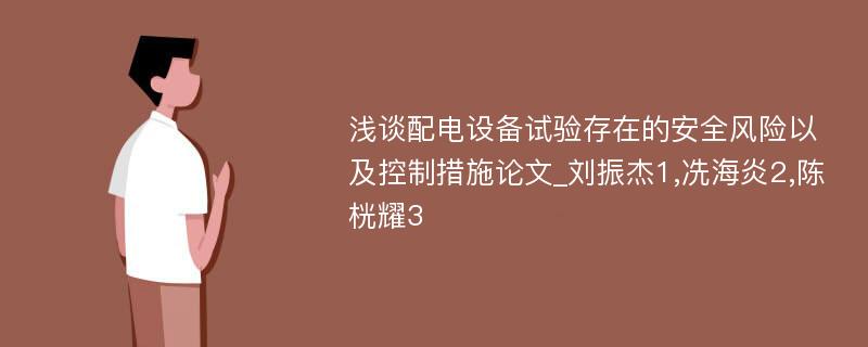 浅谈配电设备试验存在的安全风险以及控制措施论文_刘振杰1,冼海炎2,陈桄耀3