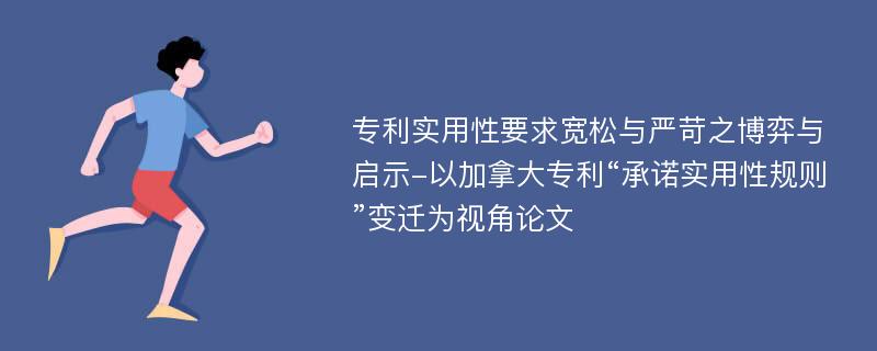 专利实用性要求宽松与严苛之博弈与启示-以加拿大专利“承诺实用性规则”变迁为视角论文