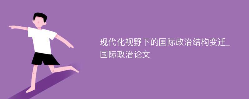 现代化视野下的国际政治结构变迁_国际政治论文