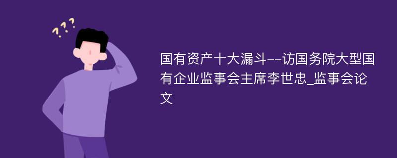 国有资产十大漏斗--访国务院大型国有企业监事会主席李世忠_监事会论文