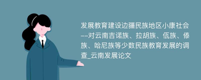 发展教育建设边疆民族地区小康社会--对云南吉诺族、拉胡族、佤族、傣族、哈尼族等少数民族教育发展的调查_云南发展论文