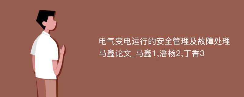 电气变电运行的安全管理及故障处理马鑫论文_马鑫1,潘杨2,丁香3