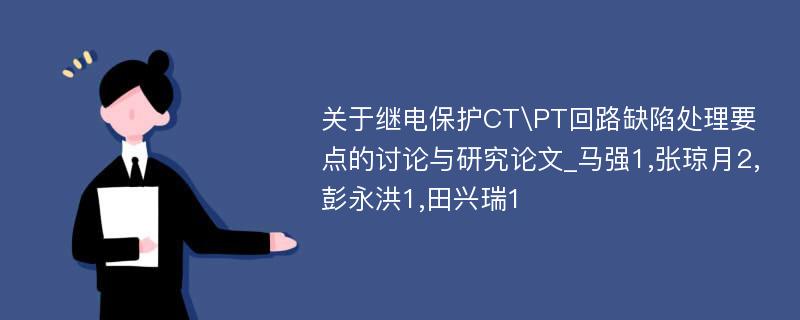 关于继电保护CT\PT回路缺陷处理要点的讨论与研究论文_马强1,张琼月2,彭永洪1,田兴瑞1