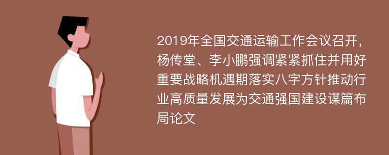 2019年全国交通运输工作会议召开，杨传堂、李小鹏强调紧紧抓住并用好重要战略机遇期落实八字方针推动行业高质量发展为交通强国建设谋篇布局论文