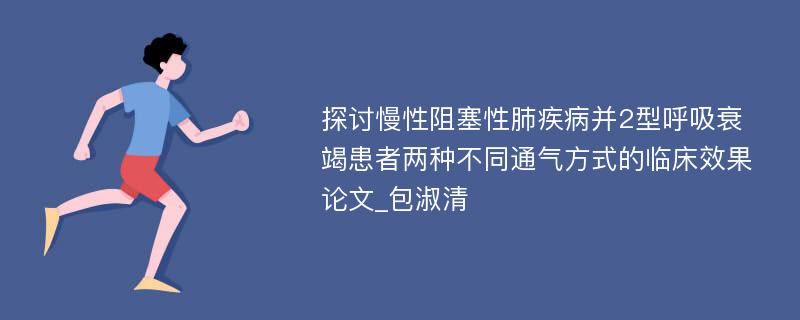 探讨慢性阻塞性肺疾病并2型呼吸衰竭患者两种不同通气方式的临床效果论文_包淑清