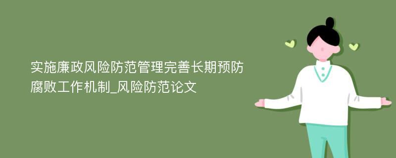 实施廉政风险防范管理完善长期预防腐败工作机制_风险防范论文