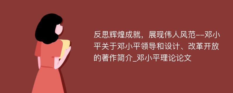 反思辉煌成就，展现伟人风范--邓小平关于邓小平领导和设计、改革开放的著作简介_邓小平理论论文