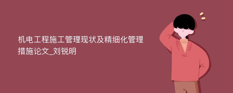 机电工程施工管理现状及精细化管理措施论文_刘锐明 