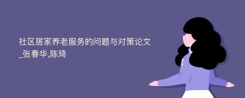 社区居家养老服务的问题与对策论文_张春华,陈琦