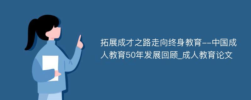 拓展成才之路走向终身教育--中国成人教育50年发展回顾_成人教育论文