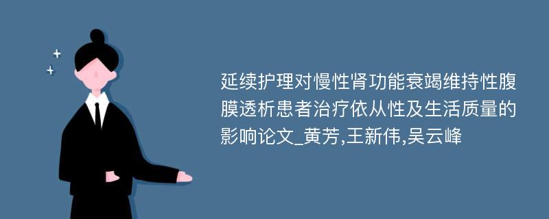 延续护理对慢性肾功能衰竭维持性腹膜透析患者治疗依从性及生活质量的影响论文_黄芳,王新伟,吴云峰