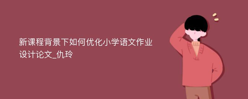 新课程背景下如何优化小学语文作业设计论文_仇玲