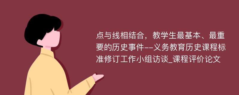 点与线相结合，教学生最基本、最重要的历史事件--义务教育历史课程标准修订工作小组访谈_课程评价论文