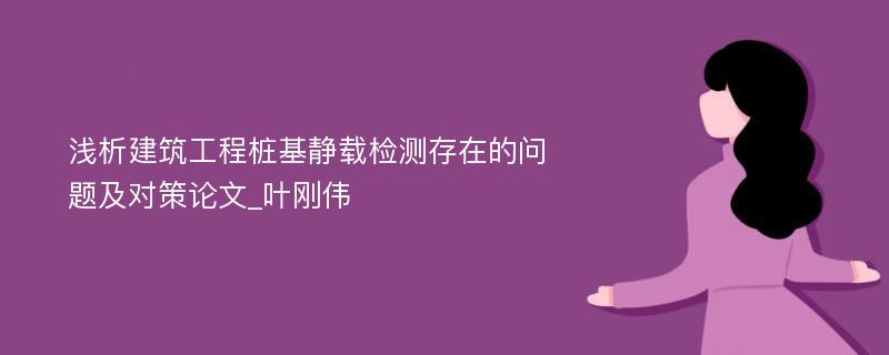 浅析建筑工程桩基静载检测存在的问题及对策论文_叶刚伟