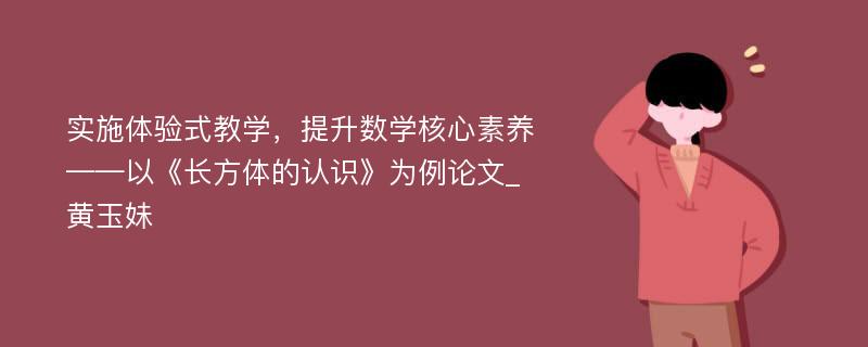 实施体验式教学，提升数学核心素养——以《长方体的认识》为例论文_黄玉妹